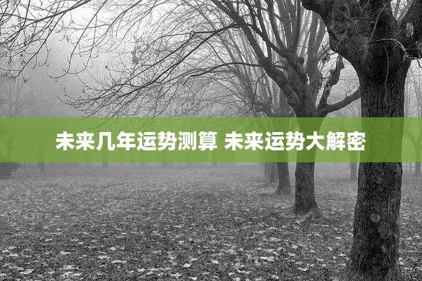 未来几年运势测算 未来运势大解密