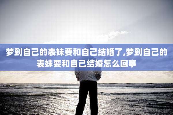 梦到自己的表妹要和自己结婚了,梦到自己的表妹要和自己结婚怎么回事