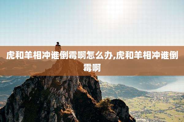 虎和羊相冲谁倒霉啊怎么办,虎和羊相冲谁倒霉啊