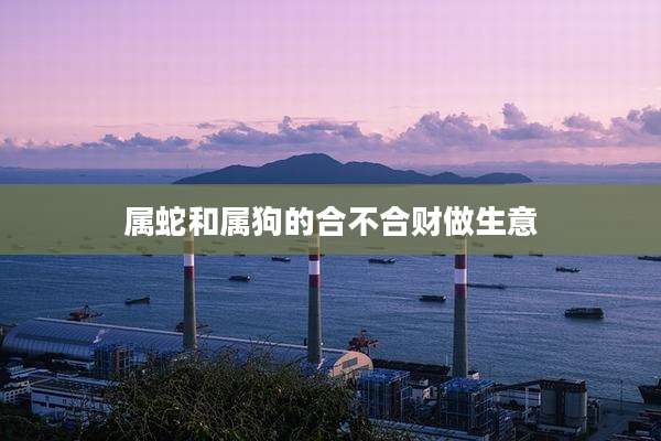 属蛇和属狗的合不合财做生意