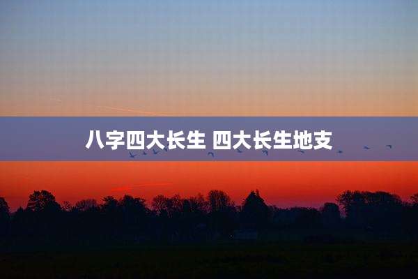 八字四大长生 四大长生地支
