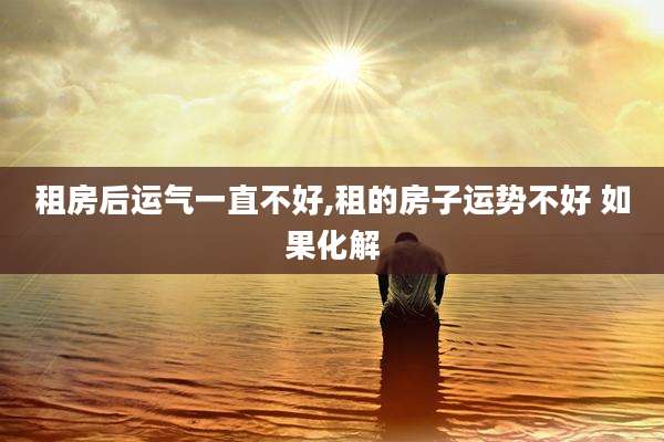 租房后运气一直不好,租的房子运势不好 如果化解