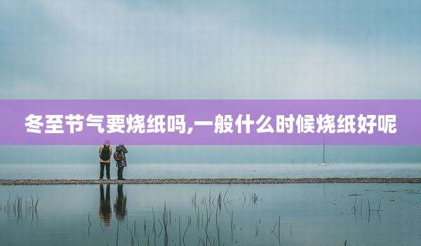 冬至节气要烧纸吗,一般什么时候烧纸好呢