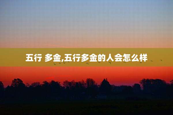 五行 多金,五行多金的人会怎么样