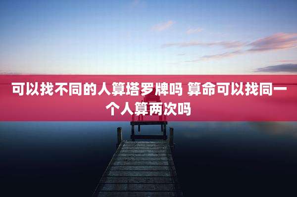 可以找不同的人算塔罗牌吗 算命可以找同一个人算两次吗