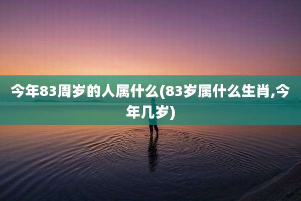 今年83周岁的人属什么(83岁属什么生肖,今年几岁)