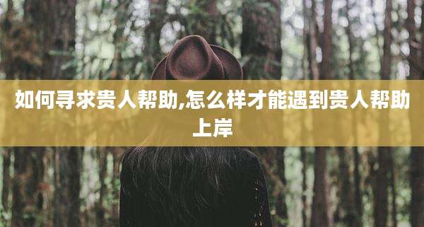 如何寻求贵人帮助,怎么样才能遇到贵人帮助上岸