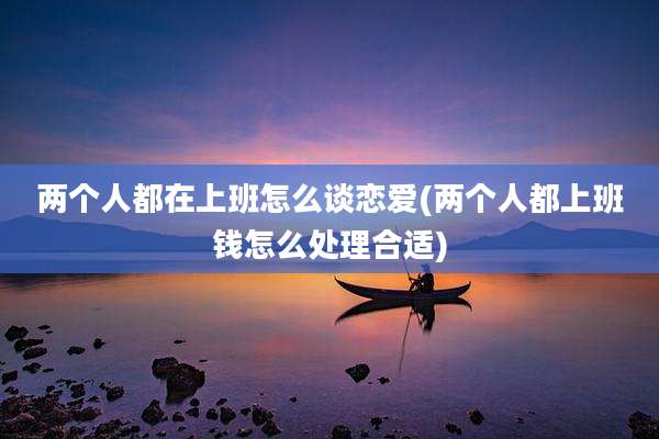 两个人都在上班怎么谈恋爱(两个人都上班钱怎么处理合适)