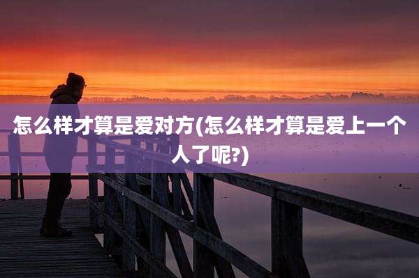 怎么样才算是爱对方(怎么样才算是爱上一个人了呢?)