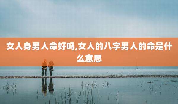 女人身男人命好吗,女人的八字男人的命是什么意思