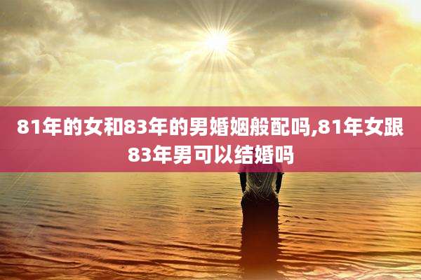 81年的女和83年的男婚姻般配吗,81年女跟83年男可以结婚吗