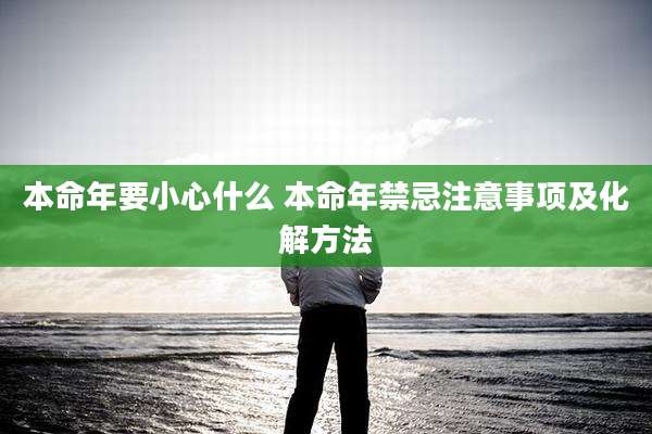 本命年要小心什么 本命年禁忌注意事项及化解方法