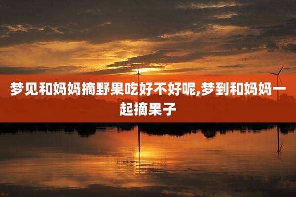 梦见和妈妈摘野果吃好不好呢,梦到和妈妈一起摘果子