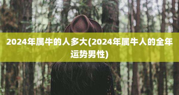 2024年属牛的人多大(2024年属牛人的全年运势男性)