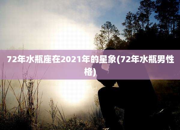 72年水瓶座在2021年的星象(72年水瓶男性格)