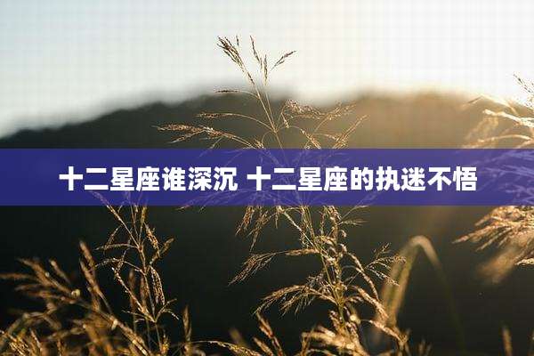 十二星座谁深沉 十二星座的执迷不悟