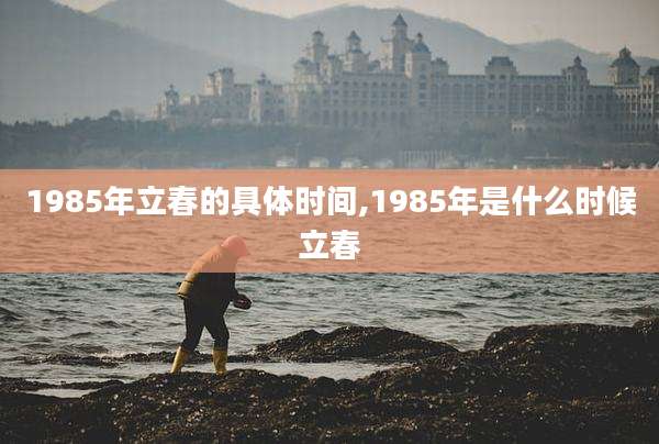 1985年立春的具体时间,1985年是什么时候立春