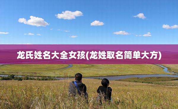 龙氏姓名大全女孩(龙姓取名简单大方)