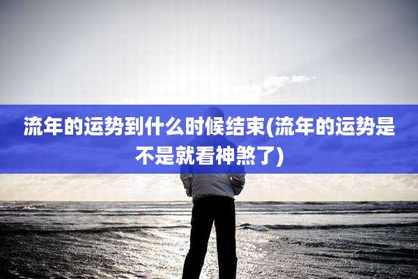 流年的运势到什么时候结束(流年的运势是不是就看神煞了)