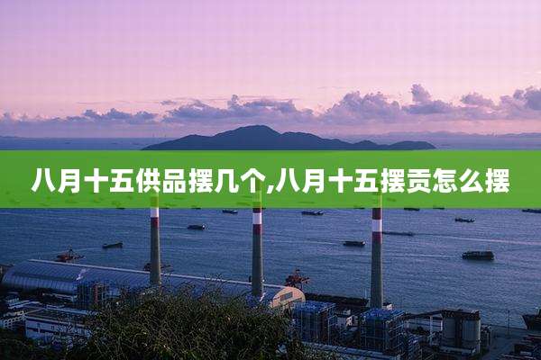 八月十五供品摆几个,八月十五摆贡怎么摆
