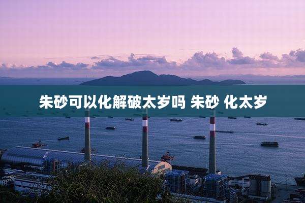 朱砂可以化解破太岁吗 朱砂 化太岁