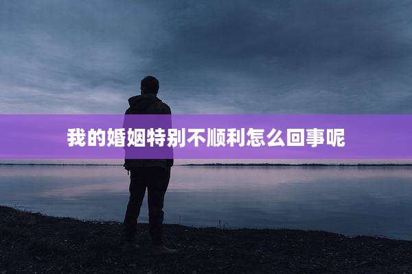 我的婚姻特别不顺利怎么回事呢