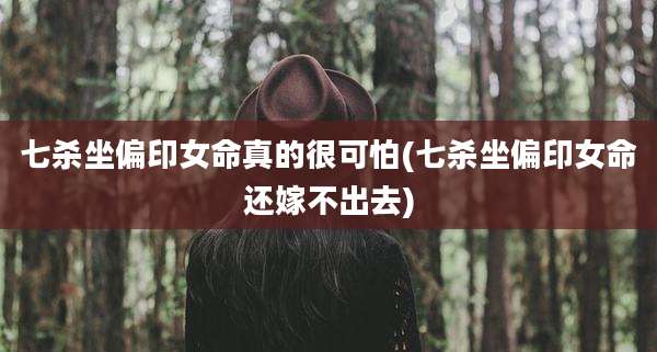 七杀坐偏印女命真的很可怕(七杀坐偏印女命还嫁不出去)