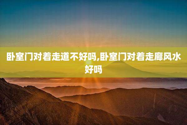 卧室门对着走道不好吗,卧室门对着走廊风水好吗