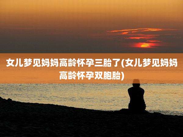 女儿梦见妈妈高龄怀孕三胎了(女儿梦见妈妈高龄怀孕双胞胎)