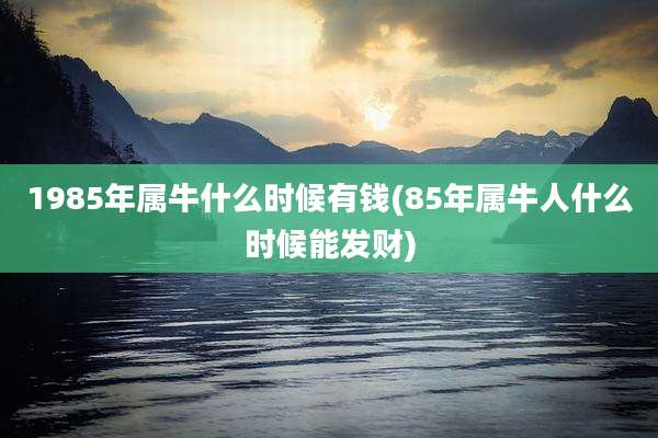 1985年属牛什么时候有钱(85年属牛人什么时候能发财)