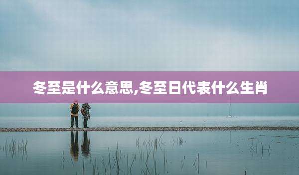 冬至是什么意思,冬至日代表什么生肖