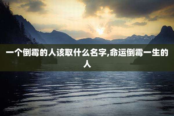 一个倒霉的人该取什么名字,命运倒霉一生的人