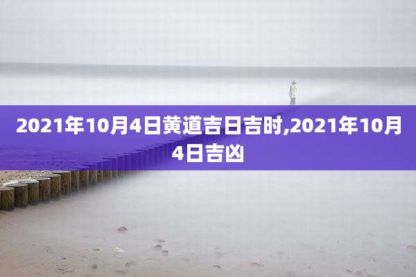 2021年10月4日黄道吉日吉时,2021年10月4日吉凶
