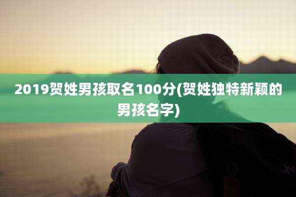 2019贺姓男孩取名100分(贺姓独特新颖的男孩名字)