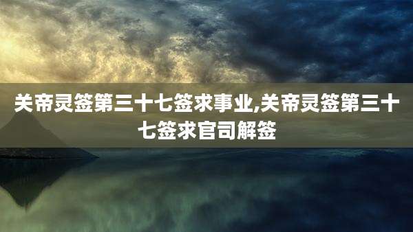 关帝灵签第三十七签求事业,关帝灵签第三十七签求官司解签