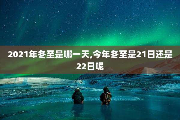 2021年冬至是哪一天,今年冬至是21日还是22日呢