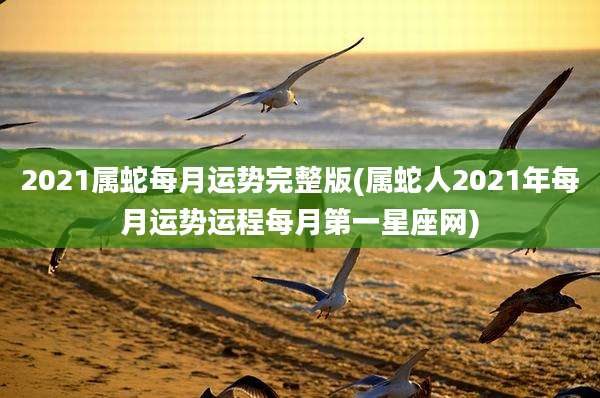2021属蛇每月运势完整版(属蛇人2021年每月运势运程每月第一星座网)