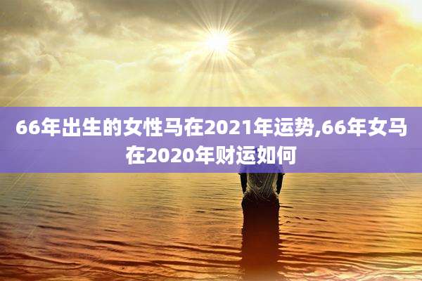 66年出生的女性马在2021年运势,66年女马在2020年财运如何