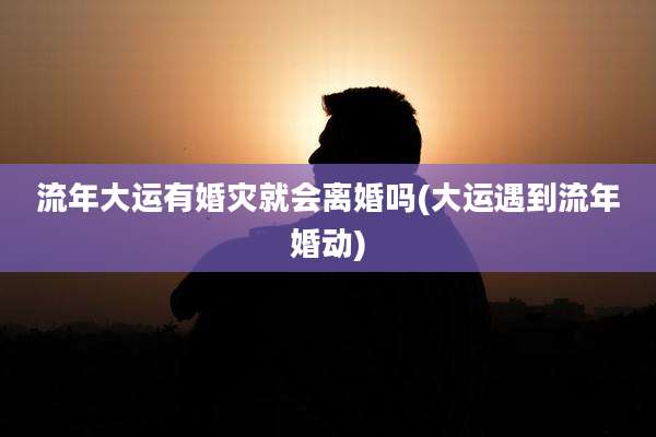 流年大运有婚灾就会离婚吗(大运遇到流年婚动)