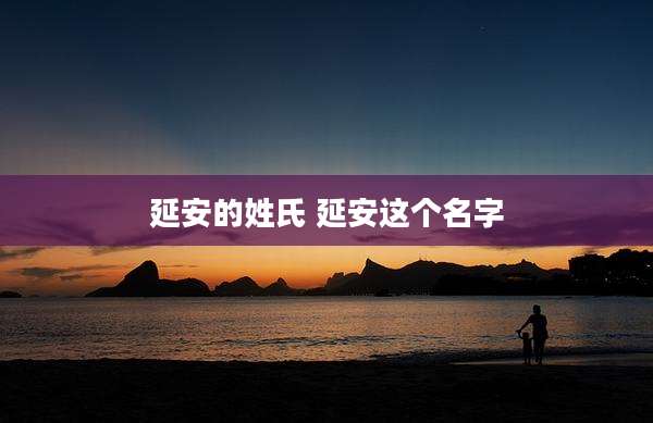 延安的姓氏 延安这个名字