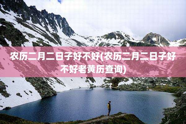 农历二月二日子好不好(农历二月二日子好不好老黄历查询)