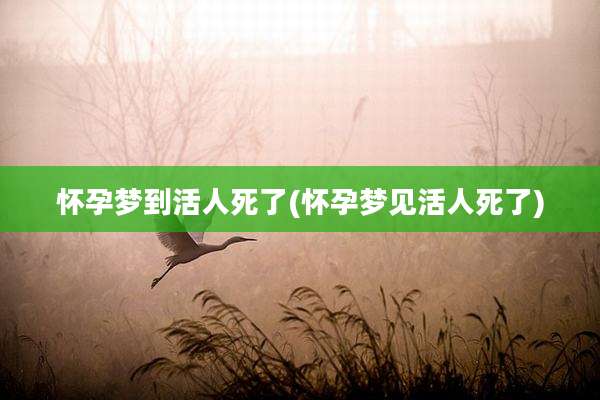 怀孕梦到活人死了(怀孕梦见活人死了)