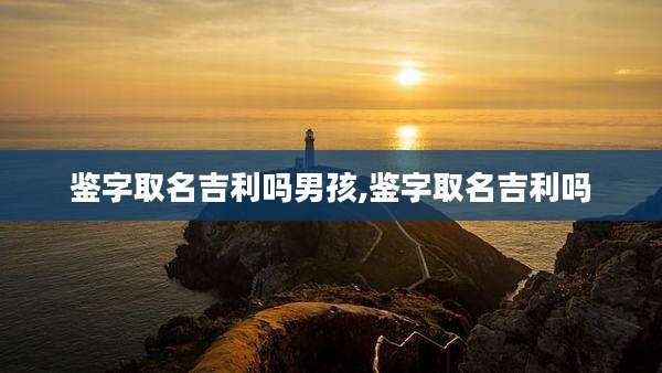 鉴字取名吉利吗男孩,鉴字取名吉利吗