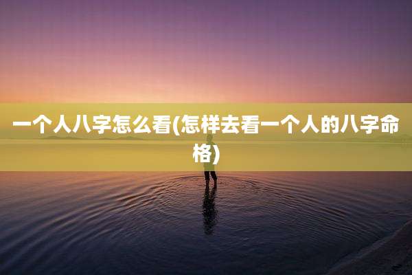 一个人八字怎么看(怎样去看一个人的八字命格)