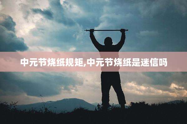中元节烧纸规矩,中元节烧纸是迷信吗