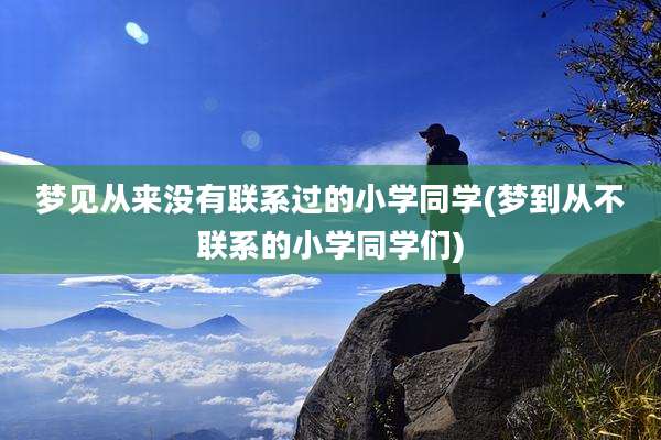 梦见从来没有联系过的小学同学(梦到从不联系的小学同学们)