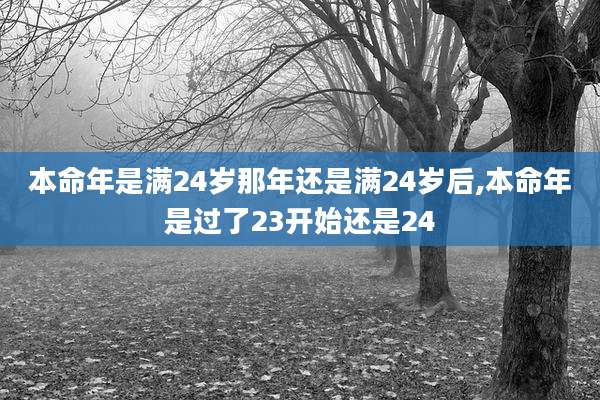 本命年是满24岁那年还是满24岁后,本命年是过了23开始还是24