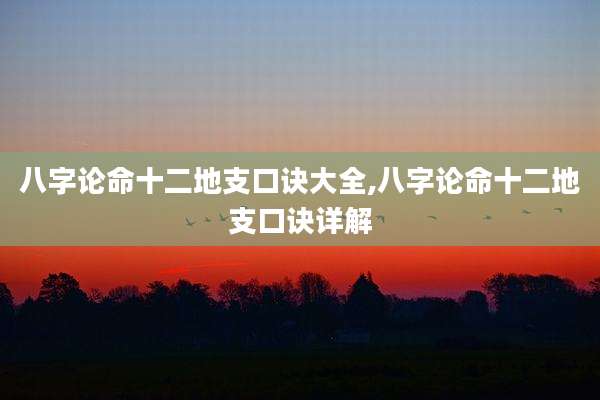 八字论命十二地支口诀大全,八字论命十二地支口诀详解