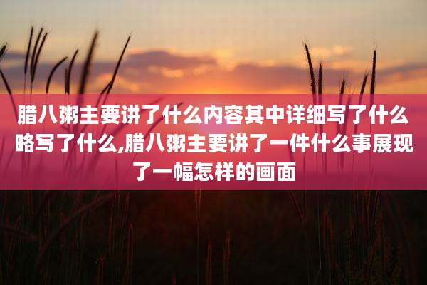 腊八粥主要讲了什么内容其中详细写了什么略写了什么,腊八粥主要讲了一件什么事展现了一幅怎样的画面
