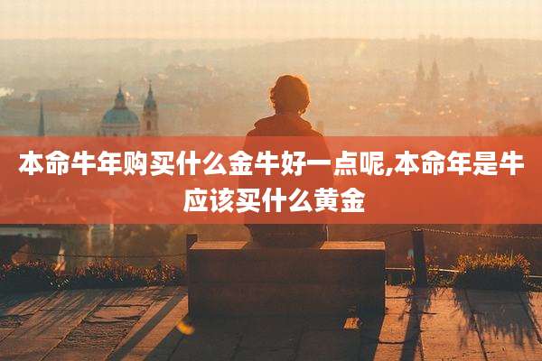 本命牛年购买什么金牛好一点呢,本命年是牛 应该买什么黄金